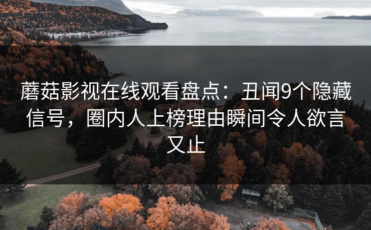 蘑菇影视在线观看盘点：丑闻9个隐藏信号，圈内人上榜理由瞬间令人欲言又止