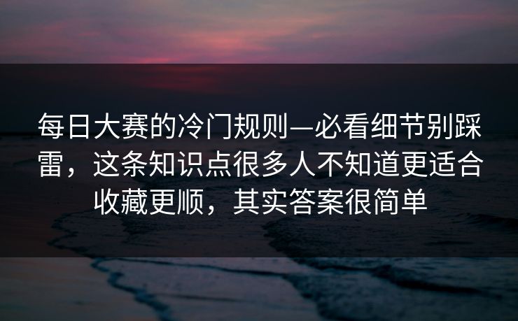 每日大赛的冷门规则—必看细节别踩雷,这条知识点很多人不知道更适合收藏更顺,其实答案很简单 每日大赛的冷门规则—必看细节别踩雷,这条知识点很多人不知道更适合收藏更顺,其实答案很简单