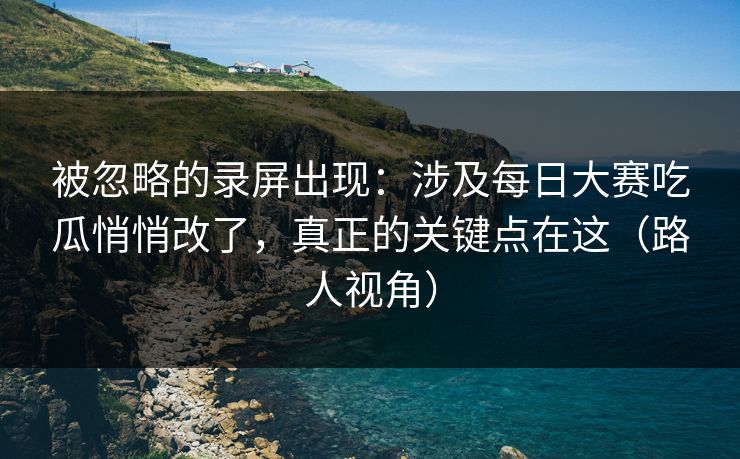 被忽略的录屏出现：涉及每日大赛吃瓜悄悄改了，真正的关键点在这（路人视角）