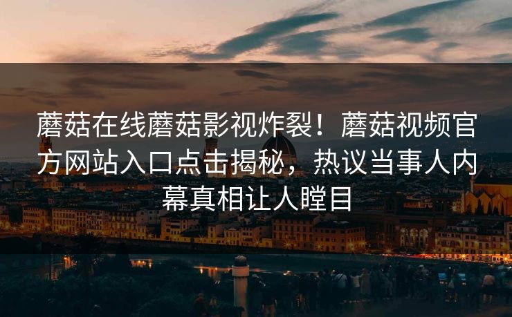 蘑菇在线蘑菇影视炸裂！蘑菇视频官方网站入口点击揭秘，热议当事人内幕真相让人瞠目