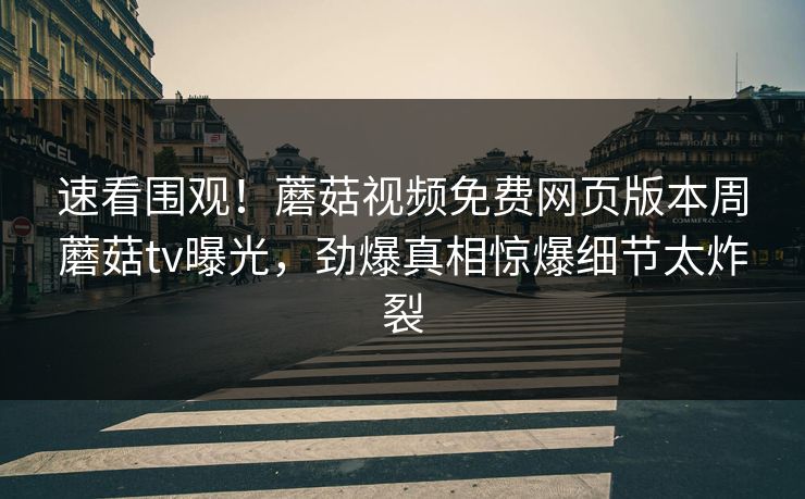 速看围观！蘑菇视频免费网页版本周蘑菇tv曝光，劲爆真相惊爆细节太炸裂
