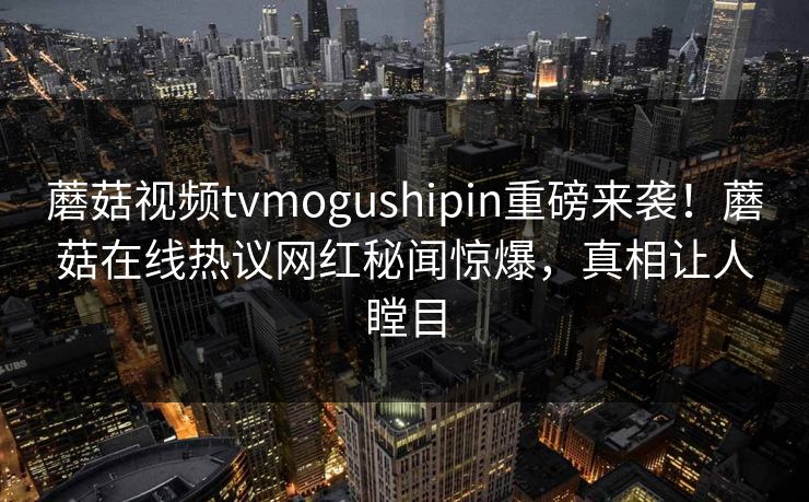 蘑菇视频tvmogushipin重磅来袭！蘑菇在线热议网红秘闻惊爆，真相让人瞠目