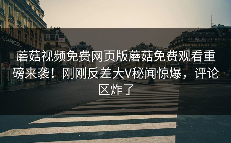 蘑菇视频免费网页版蘑菇免费观看重磅来袭！刚刚反差大V秘闻惊爆，评论区炸了