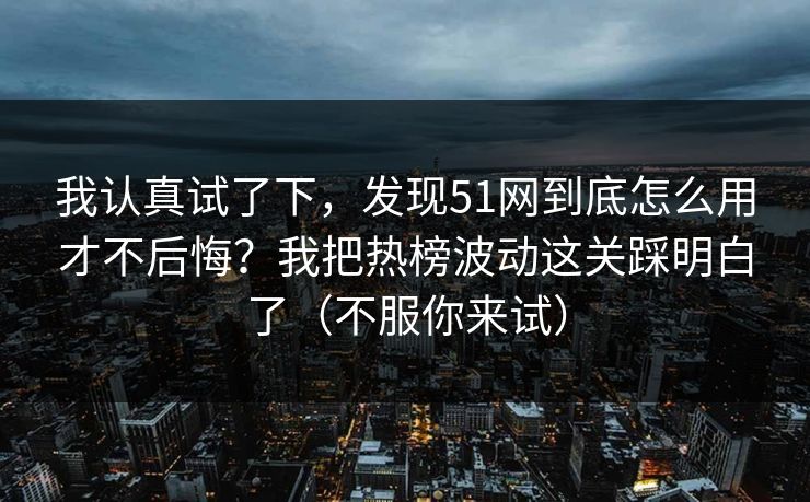 我认真试了下，发现51网到底怎么用才不后悔？我把热榜波动这关踩明白了（不服你来试）