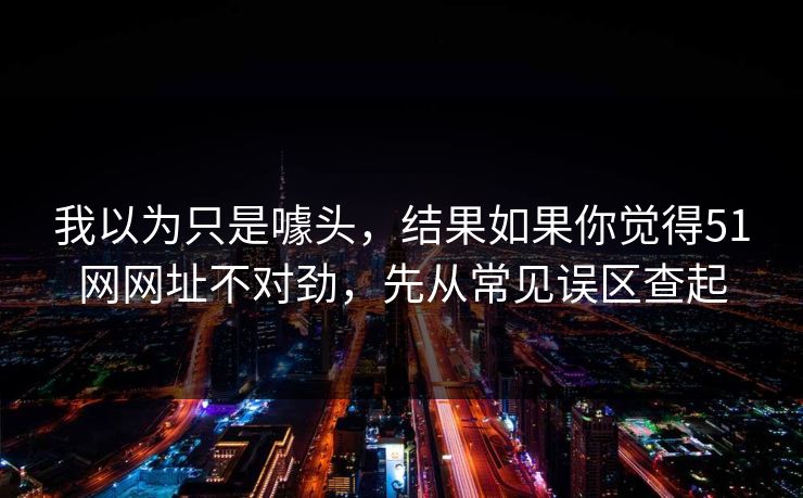 我以为只是噱头,结果如果你觉得51网网址不对劲,先从常见误区查起 我以为只是噱头,结果如果你觉得51网网址不对劲,先从常见误区查起