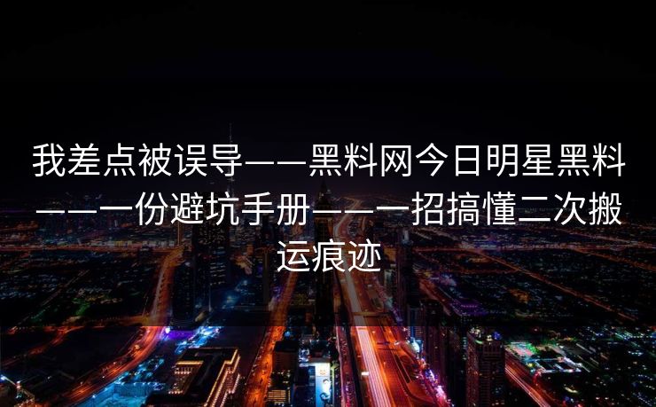 我差点被误导——黑料网今日明星黑料——一份避坑手册——一招搞懂二次搬运痕迹 我差点被误导——黑料网今日明星黑料——一份避坑手册——一招搞懂二次搬运痕迹