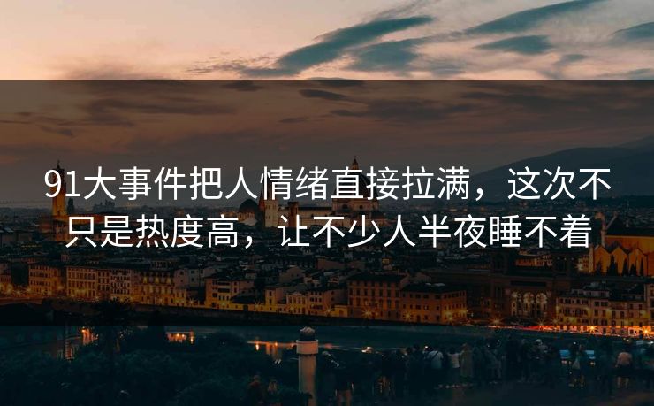 91大事件把人情绪直接拉满，这次不只是热度高，让不少人半夜睡不着