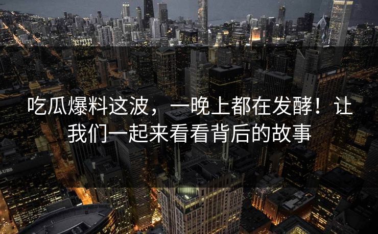 吃瓜爆料这波，一晚上都在发酵！让我们一起来看看背后的故事
