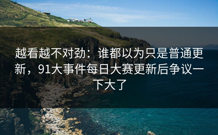 越看越不对劲：谁都以为只是普通更新，91大事件每日大赛更新后争议一下大了
